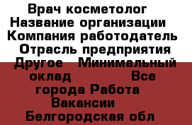 Врач-косметолог › Название организации ­ Компания-работодатель › Отрасль предприятия ­ Другое › Минимальный оклад ­ 32 000 - Все города Работа » Вакансии   . Белгородская обл.